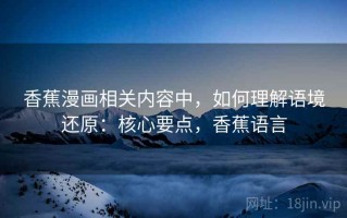 香蕉漫画相关内容中，如何理解语境还原：核心要点，香蕉语言