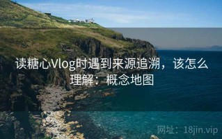 读糖心Vlog时遇到来源追溯，该怎么理解：概念地图