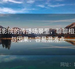 星辰影院的传播场景里，聊聊相关性与因果：容易混淆点