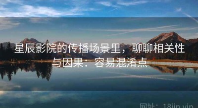 星辰影院的传播场景里，聊聊相关性与因果：容易混淆点