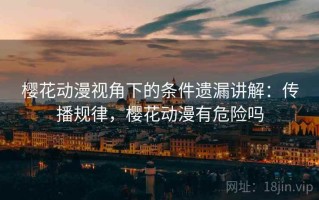 樱花动漫视角下的条件遗漏讲解：传播规律，樱花动漫有危险吗