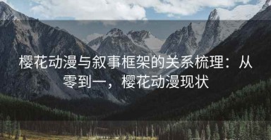樱花动漫与叙事框架的关系梳理：从零到一，樱花动漫现状