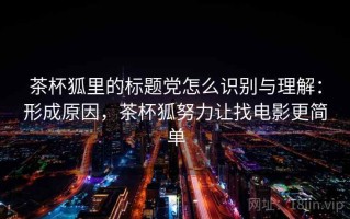 茶杯狐里的标题党怎么识别与理解：形成原因，茶杯狐努力让找电影更简单