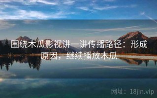 围绕木瓜影视讲一讲传播路径：形成原因，继续播放木瓜