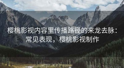 樱桃影视内容里传播路径的来龙去脉：常见表现，樱桃影视制作