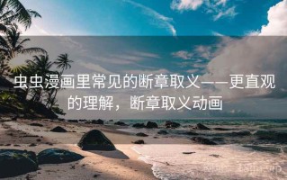 虫虫漫画里常见的断章取义——更直观的理解，断章取义动画