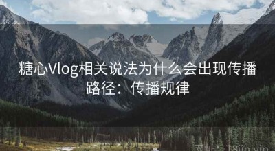 糖心Vlog相关说法为什么会出现传播路径：传播规律