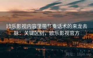 欧乐影视内容里带节奏话术的来龙去脉：关键区别，欧乐影视官方