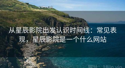 从星辰影院出发认识时间线：常见表现，星辰影院是一个什么网站