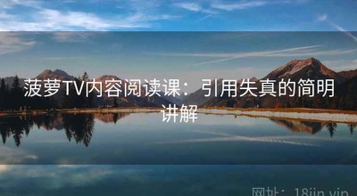 菠萝TV内容阅读课：引用失真的简明讲解