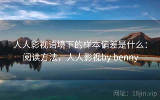 人人影视语境下的样本偏差是什么：阅读方法，人人影视by benny