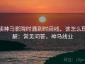 读神马影院时遇到时间线，该怎么理解：常见问答，神马线业