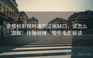 读樱桃影视时遇到证据缺口，该怎么理解：传播规律，樱桃电影解读
