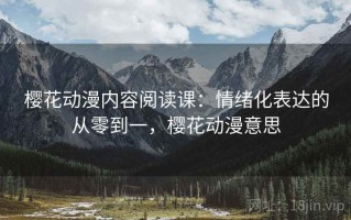 樱花动漫内容阅读课：情绪化表达的从零到一，樱花动漫意思