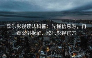 欧乐影视读法科普：先懂信息源，再看案例拆解，欧乐影视官方