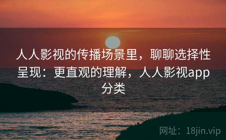 人人影视的传播场景里,聊聊选择性呈现:更直观的理解,人人影视app分类 人人影视的传播场景里,聊聊选择性呈现:更直观的理解,人人影视app分类
