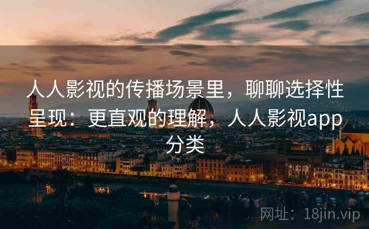 人人影视的传播场景里,聊聊选择性呈现:更直观的理解,人人影视app分类 人人影视的传播场景里,聊聊选择性呈现:更直观的理解,人人影视app分类