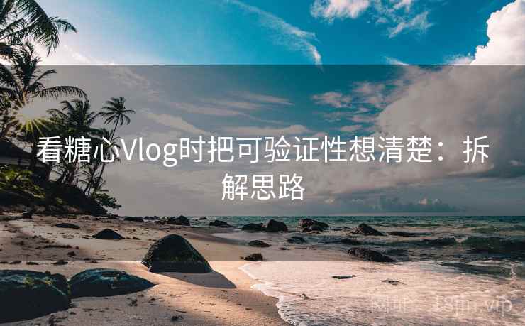 看糖心Vlog时把可验证性想清楚：拆解思路