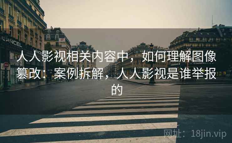 人人影视相关内容中,如何理解图像篡改:案例拆解,人人影视是谁举报的 人人影视相关内容中,如何理解图像篡改:案例拆解,人人影视是谁举报的