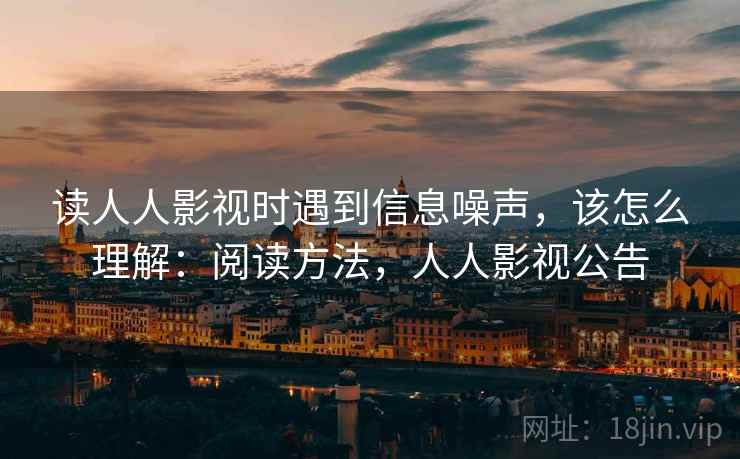 读人人影视时遇到信息噪声，该怎么理解：阅读方法，人人影视公告