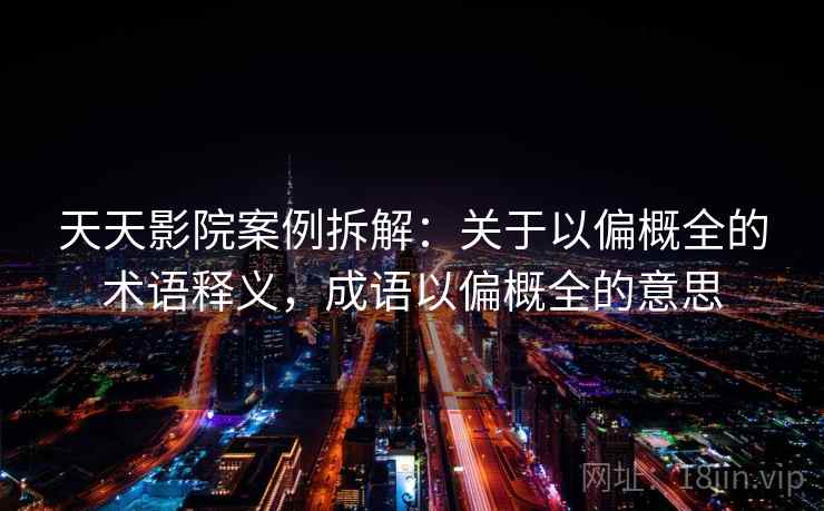 天天影院案例拆解：关于以偏概全的术语释义，成语以偏概全的意思