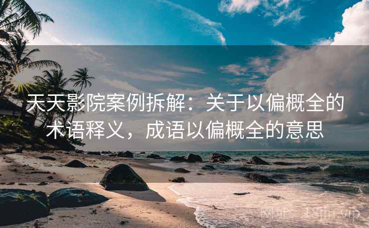 天天影院案例拆解：关于以偏概全的术语释义，成语以偏概全的意思