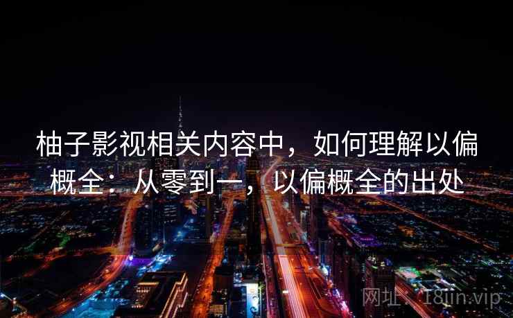柚子影视相关内容中，如何理解以偏概全：从零到一，以偏概全的出处