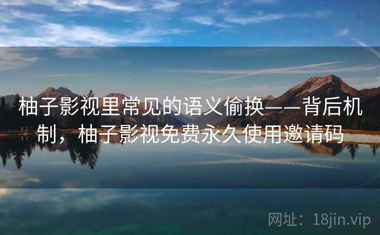 柚子影视里常见的语义偷换——背后机制，柚子影视免费永久使用邀请码