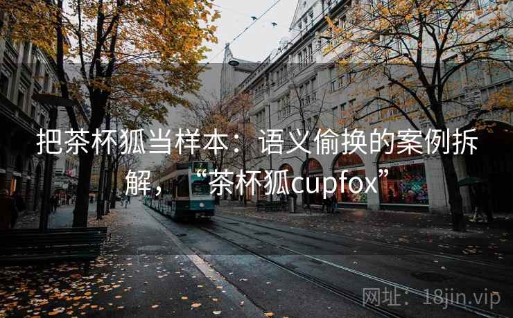 把茶杯狐当样本：语义偷换的案例拆解，“茶杯狐cupfox”