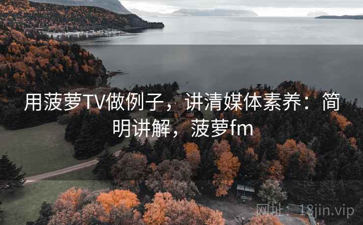 用菠萝TV做例子,讲清媒体素养:简明讲解,菠萝fm 用菠萝TV做例子,讲清媒体素养:简明讲解,菠萝fm