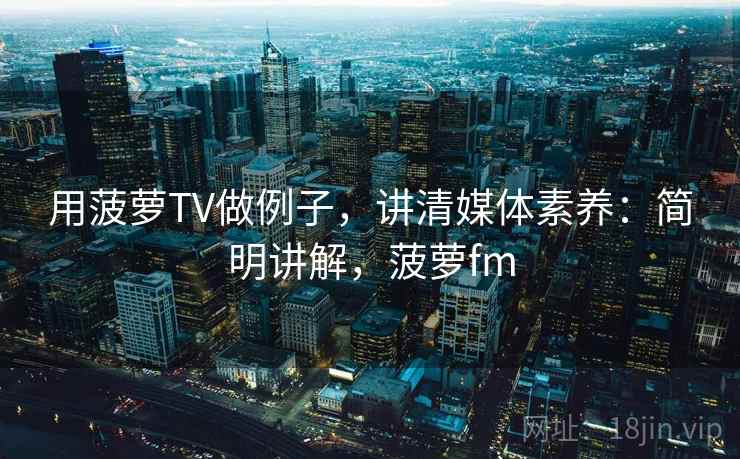 用菠萝TV做例子,讲清媒体素养:简明讲解,菠萝fm 用菠萝TV做例子,讲清媒体素养:简明讲解,菠萝fm