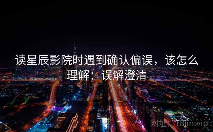 读星辰影院时遇到确认偏误,该怎么理解:误解澄清 读星辰影院时遇到确认偏误,该怎么理解:误解澄清