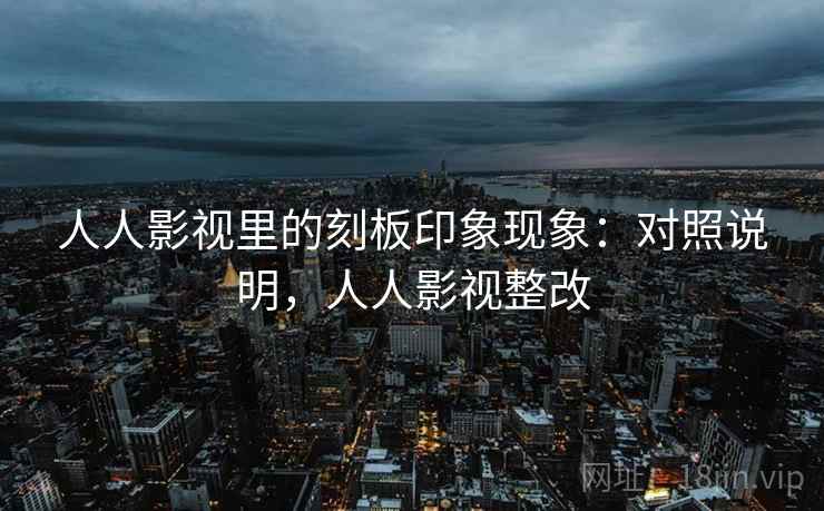 人人影视里的刻板印象现象：对照说明，人人影视整改