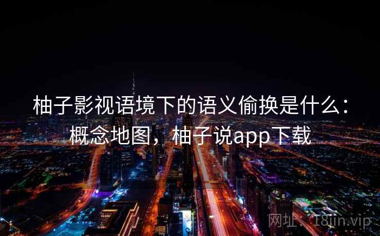 柚子影视语境下的语义偷换是什么：概念地图，柚子说app下载