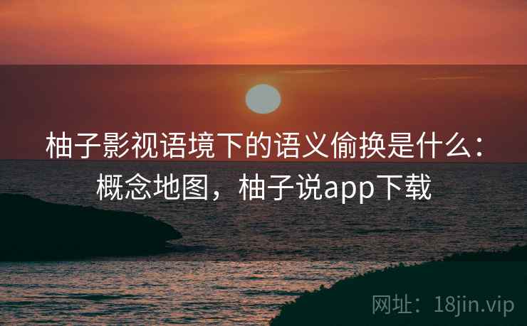 柚子影视语境下的语义偷换是什么：概念地图，柚子说app下载