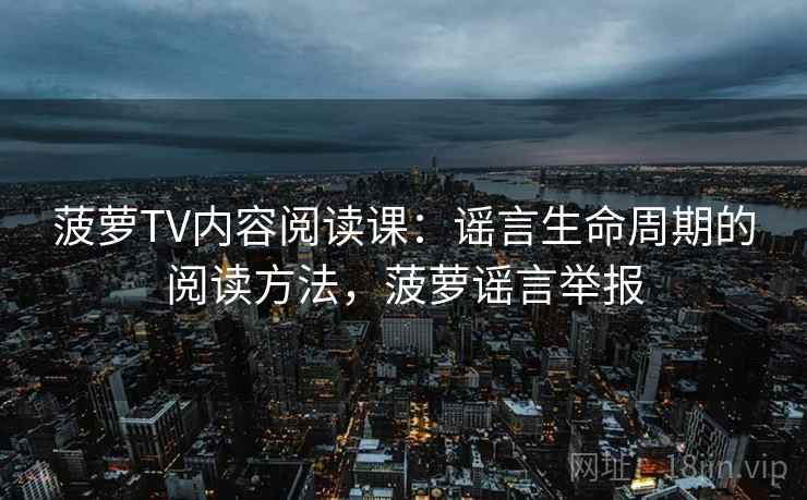 菠萝TV内容阅读课：谣言生命周期的阅读方法，菠萝谣言举报