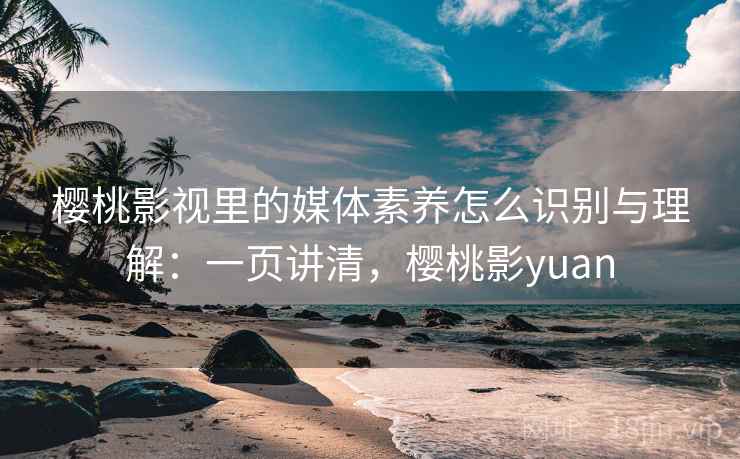 樱桃影视里的媒体素养怎么识别与理解：一页讲清，樱桃影yuan
