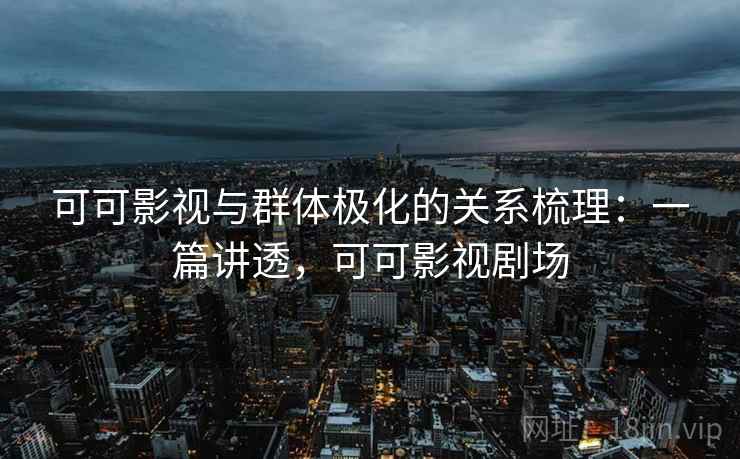 可可影视与群体极化的关系梳理:一篇讲透,可可影视剧场 可可影视与群体极化的关系梳理:一篇讲透,可可影视剧场