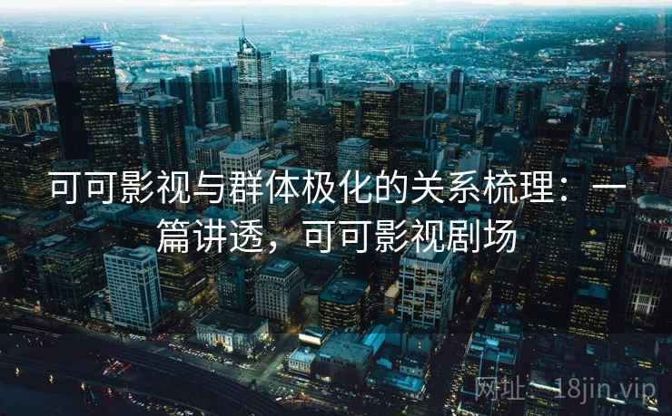 可可影视与群体极化的关系梳理:一篇讲透,可可影视剧场 可可影视与群体极化的关系梳理:一篇讲透,可可影视剧场