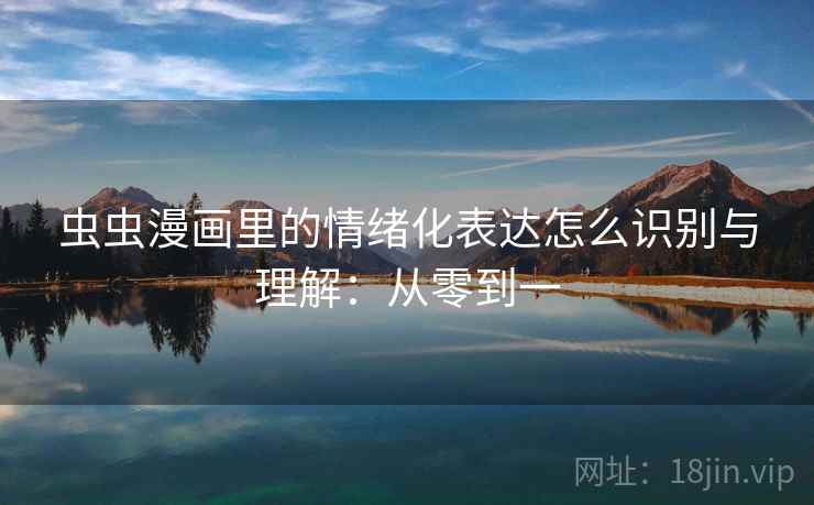 虫虫漫画里的情绪化表达怎么识别与理解:从零到一 虫虫漫画里的情绪化表达怎么识别与理解:从零到一