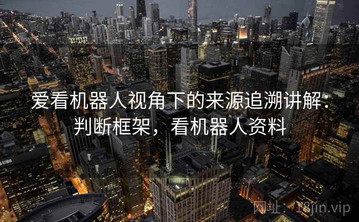 爱看机器人视角下的来源追溯讲解:判断框架,看机器人资料 爱看机器人视角下的来源追溯讲解:判断框架,看机器人资料