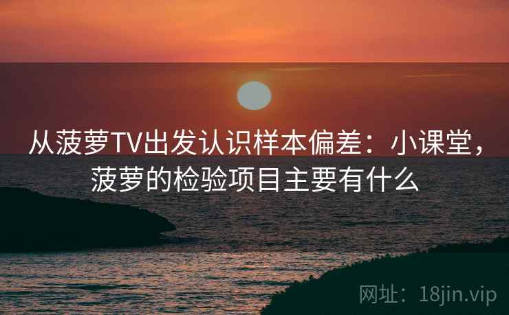 从菠萝TV出发认识样本偏差：小课堂，菠萝的检验项目主要有什么