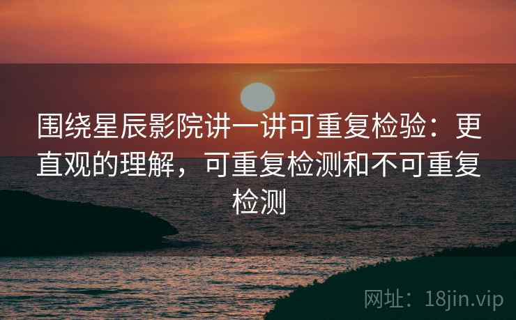 围绕星辰影院讲一讲可重复检验：更直观的理解，可重复检测和不可重复检测