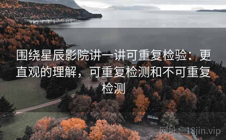 围绕星辰影院讲一讲可重复检验：更直观的理解，可重复检测和不可重复检测
