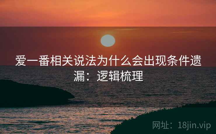 爱一番相关说法为什么会出现条件遗漏：逻辑梳理