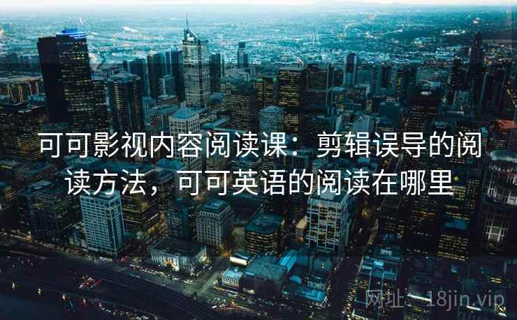 可可影视内容阅读课：剪辑误导的阅读方法，可可英语的阅读在哪里