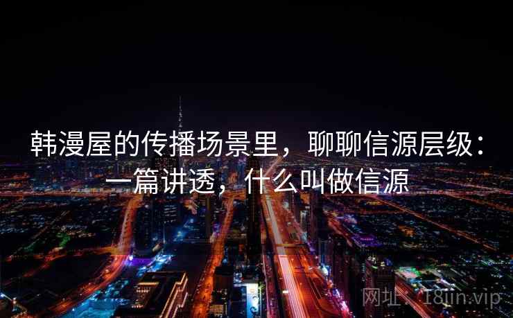 韩漫屋的传播场景里,聊聊信源层级:一篇讲透,什么叫做信源 韩漫屋的传播场景里,聊聊信源层级:一篇讲透,什么叫做信源