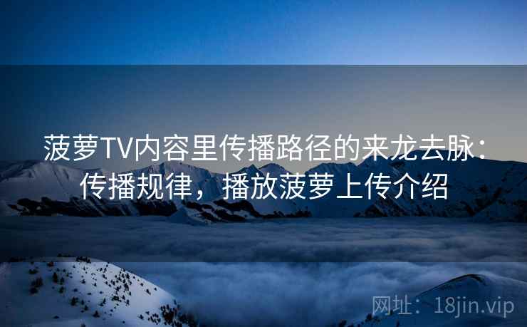 菠萝TV内容里传播路径的来龙去脉：传播规律，播放菠萝上传介绍