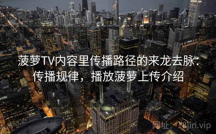 菠萝TV内容里传播路径的来龙去脉：传播规律，播放菠萝上传介绍