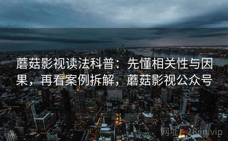 蘑菇影视读法科普：先懂相关性与因果，再看案例拆解，蘑菇影视公众号
